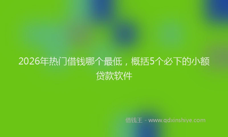2026年热门借钱哪个最低，概括5个必下的小额贷款软件