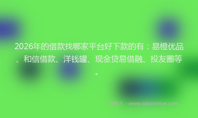 2026年的借款找哪家平台好下款的有：易橙优品、和信借款、洋钱罐、现金贷易借融、投友圈等。