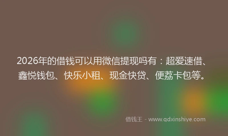 2026年的借钱可以用微信提现吗有：超爱速借、鑫悦钱包、快乐小租、现金快贷、便荔卡包等。