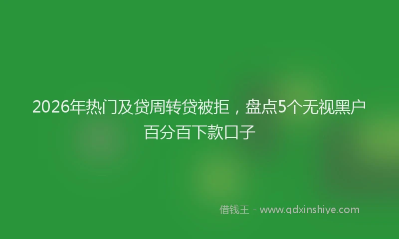 2026年热门及贷周转贷被拒，盘点5个无视黑户百分百下款口子