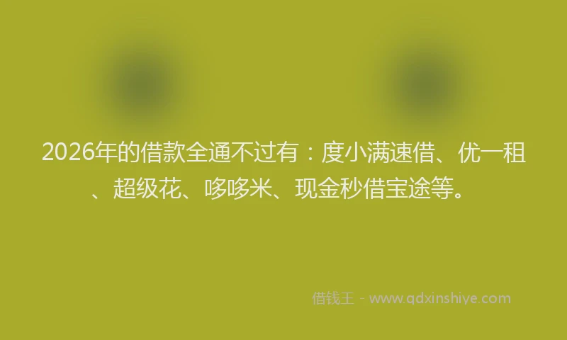 2026年的借款全通不过有：度小满速借、优一租、超级花、哆哆米、现金秒借宝途等。