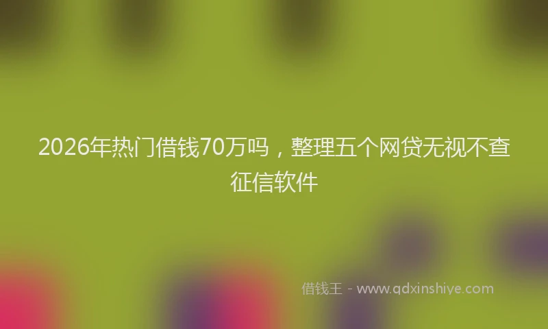 2026年热门借钱70万吗，整理五个网贷无视不查征信软件