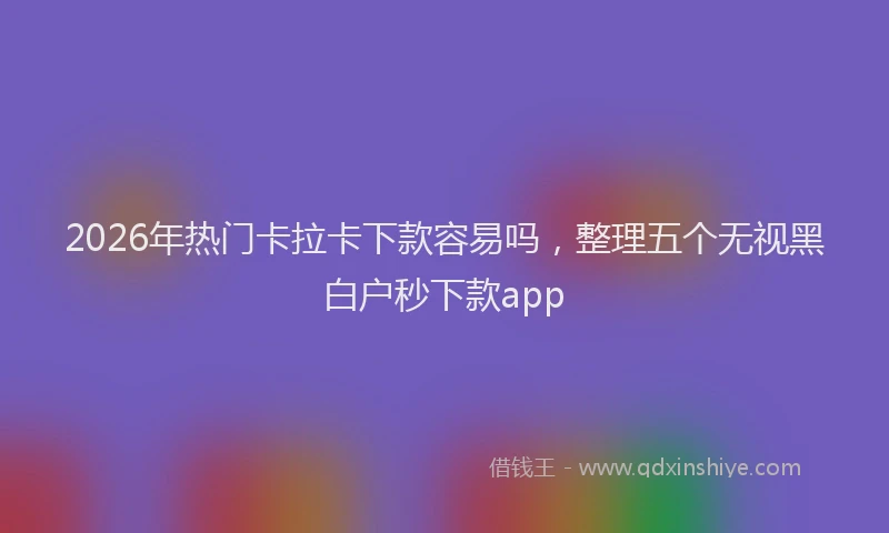2026年热门卡拉卡下款容易吗，整理五个无视黑白户秒下款app