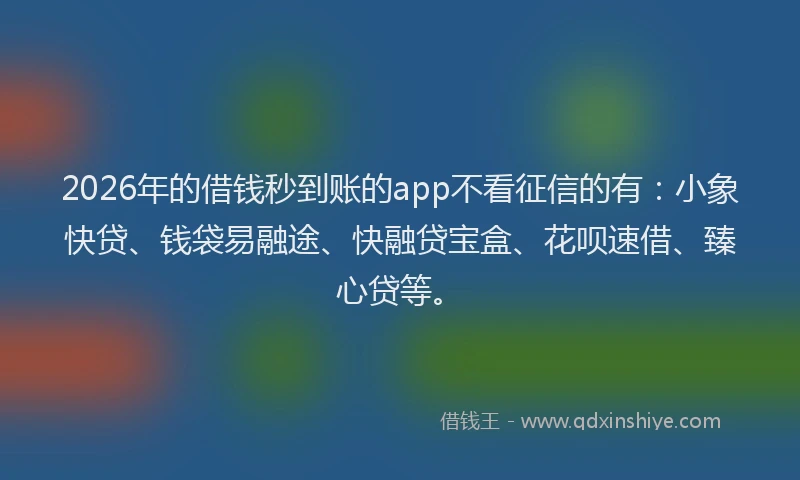 2026年的借钱秒到账的app不看征信的有：小象快贷、钱袋易融途、快融贷宝盒、花呗速借、臻心贷等。