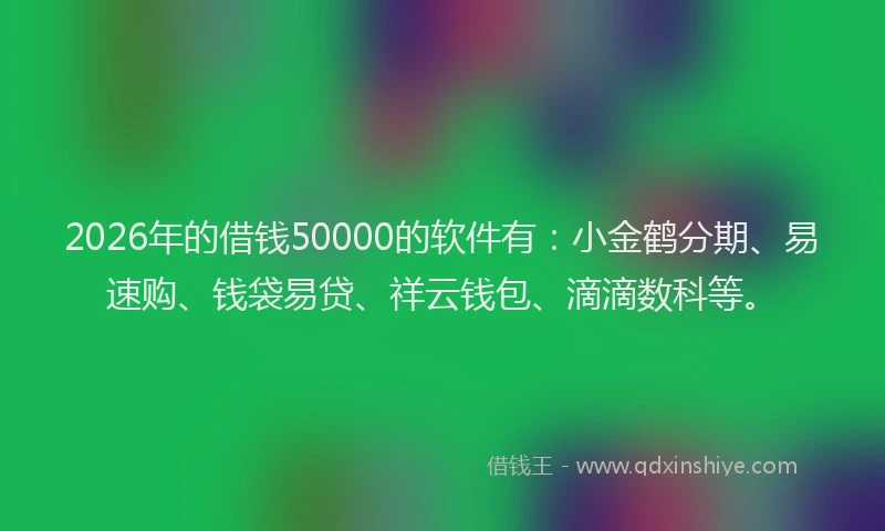2026年的借钱50000的软件有：小金鹤分期、易速购、钱袋易贷、祥云钱包、滴滴数科等。