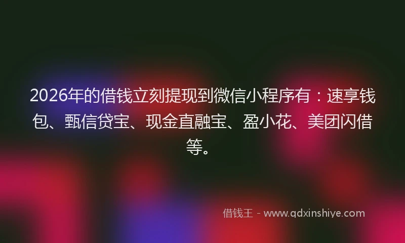 2026年的借钱立刻提现到微信小程序有：速享钱包、甄信贷宝、现金直融宝、盈小花、美团闪借等。