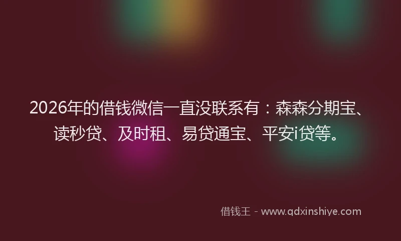 2026年的借钱微信一直没联系有：森森分期宝、读秒贷、及时租、易贷通宝、平安i贷等。