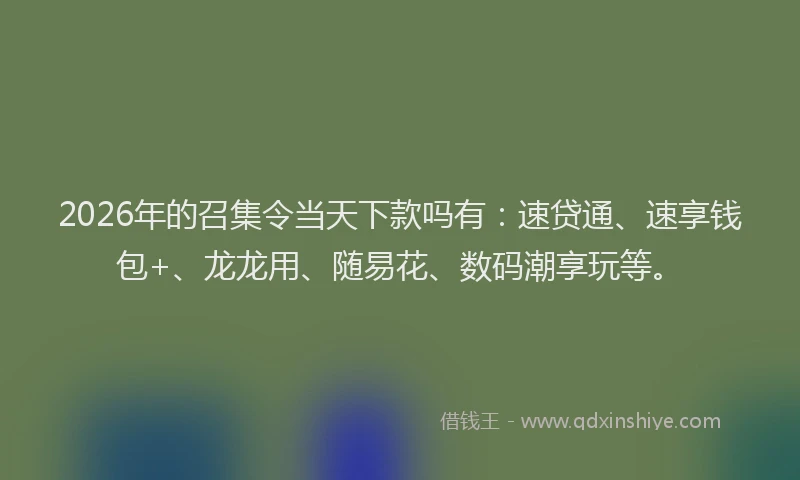 2026年的召集令当天下款吗有：速贷通、速享钱包+、龙龙用、随易花、数码潮享玩等。