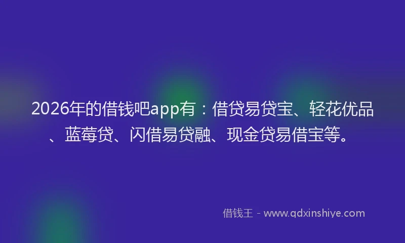 2026年的借钱吧app有：借贷易贷宝、轻花优品、蓝莓贷、闪借易贷融、现金贷易借宝等。
