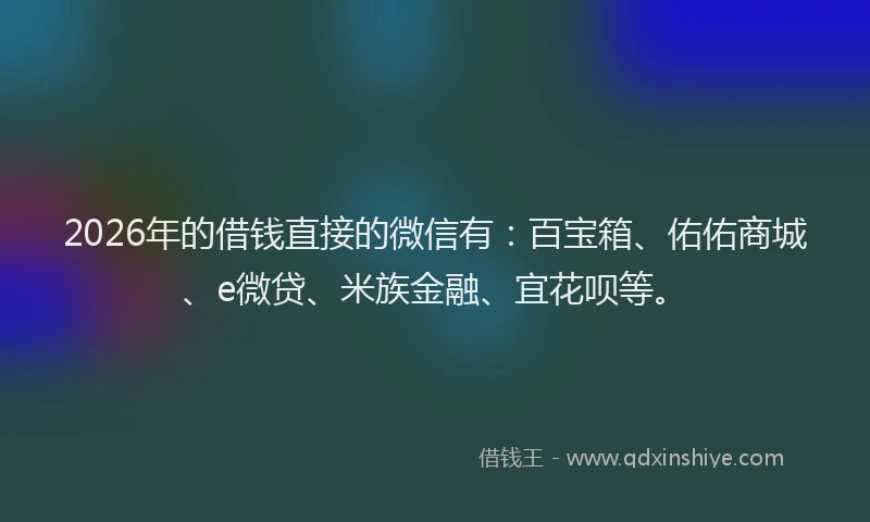 2026年的借钱直接的微信有：百宝箱、佑佑商城、e微贷、米族金融、宜花呗等。