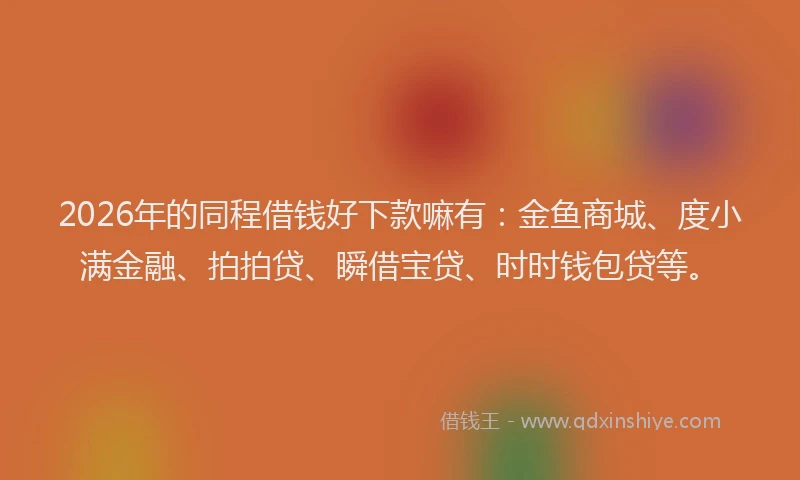 2026年的同程借钱好下款嘛有：金鱼商城、度小满金融、拍拍贷、瞬借宝贷、时时钱包贷等。