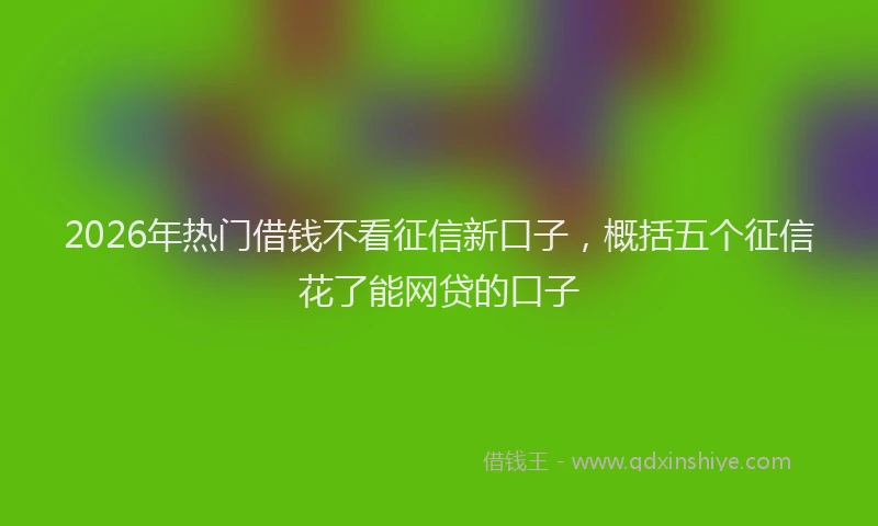 2026年热门借钱不看征信新口子，概括五个征信花了能网贷的口子