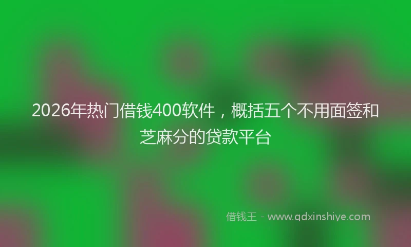 2026年热门借钱400软件，概括五个不用面签和芝麻分的贷款平台