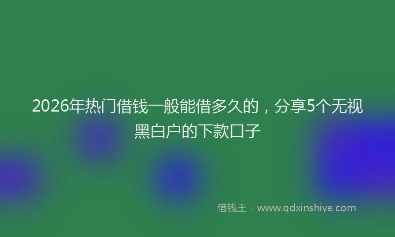 2026年热门借钱一般能借多久的，分享5个无视黑白户的下款口子