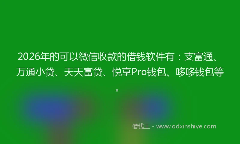 2026年的可以微信收款的借钱软件有：支富通、万通小贷、天天富贷、悦享Pro钱包、哆哆钱包等。