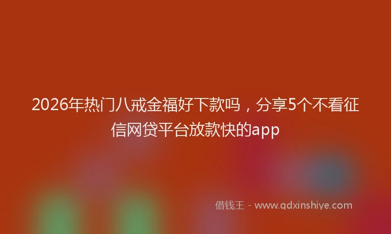 2026年热门八戒金福好下款吗，分享5个不看征信网贷平台放款快的app