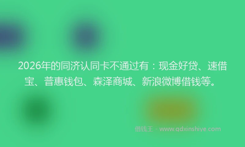 2026年的同济认同卡不通过有：现金好贷、速借宝、普惠钱包、森泽商城、新浪微博借钱等。