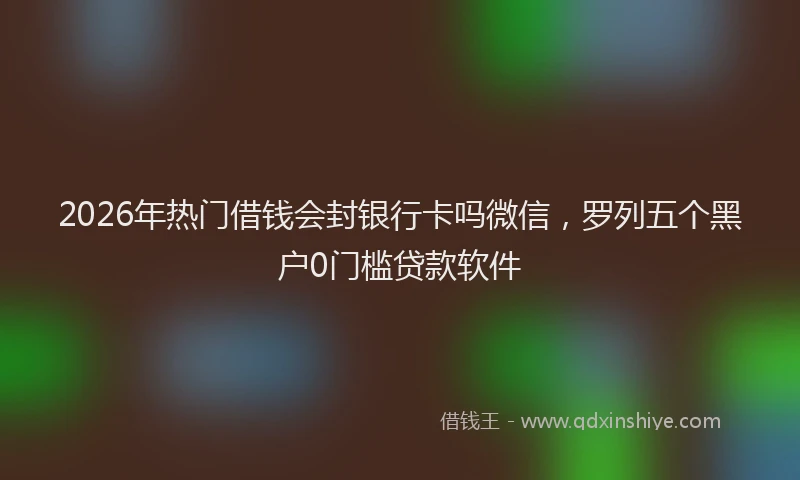2026年热门借钱会封银行卡吗微信，罗列五个黑户0门槛贷款软件