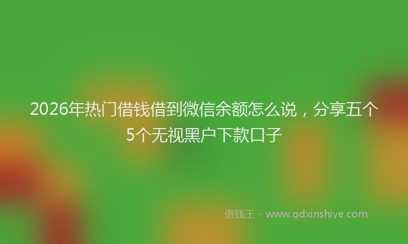 2026年热门借钱借到微信余额怎么说，分享五个5个无视黑户下款口子
