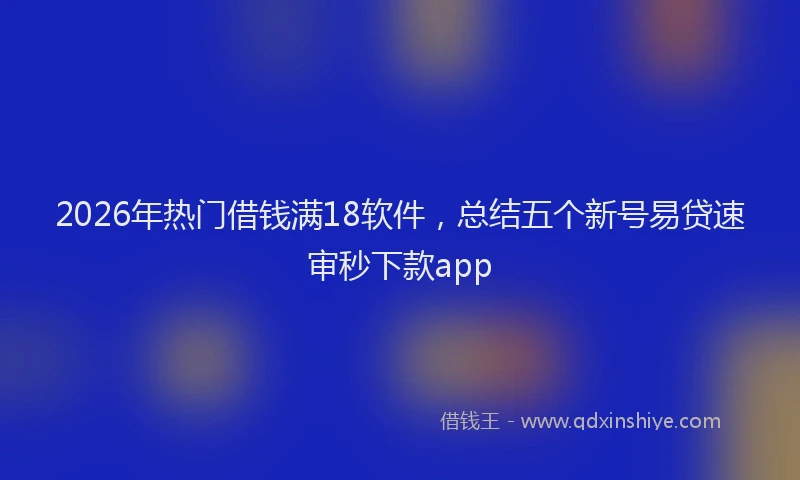 2026年热门借钱满18软件，总结五个新号易贷速审秒下款app