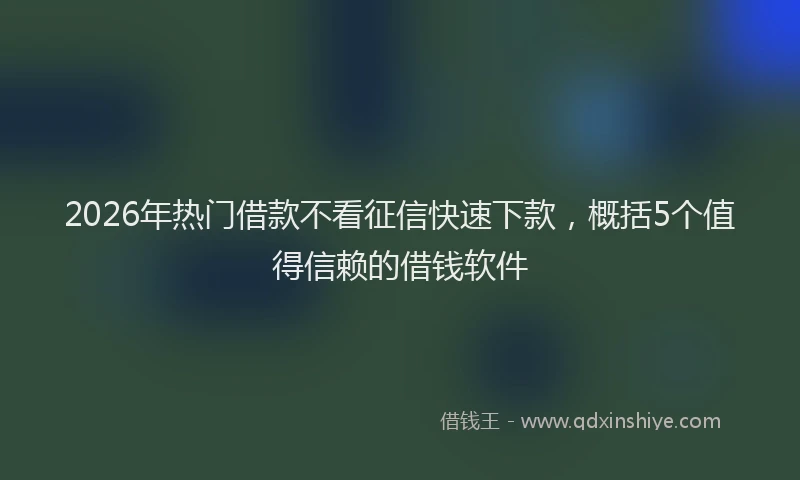 2026年热门借款不看征信快速下款，概括5个值得信赖的借钱软件