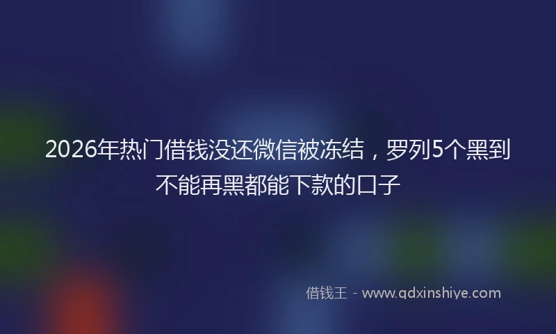 2026年热门借钱没还微信被冻结，罗列5个黑到不能再黑都能下款的口子