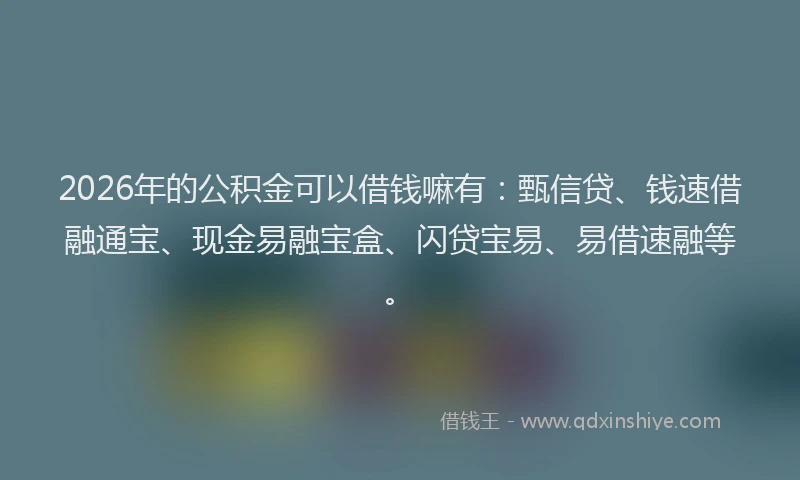 2026年的公积金可以借钱嘛有：甄信贷、钱速借融通宝、现金易融宝盒、闪贷宝易、易借速融等。