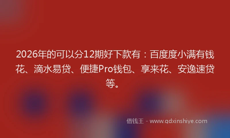 2026年的可以分12期好下款有：百度度小满有钱花、滴水易贷、便捷Pro钱包、享来花、安逸速贷等。