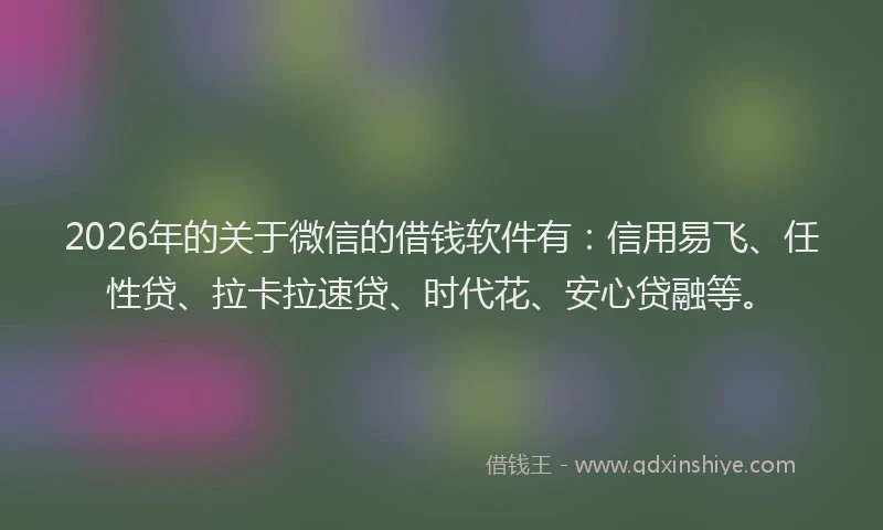 2026年的关于微信的借钱软件有：信用易飞、任性贷、拉卡拉速贷、时代花、安心贷融等。