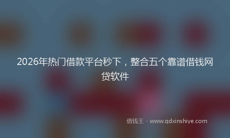 2026年热门借款平台秒下，整合五个靠谱借钱网贷软件