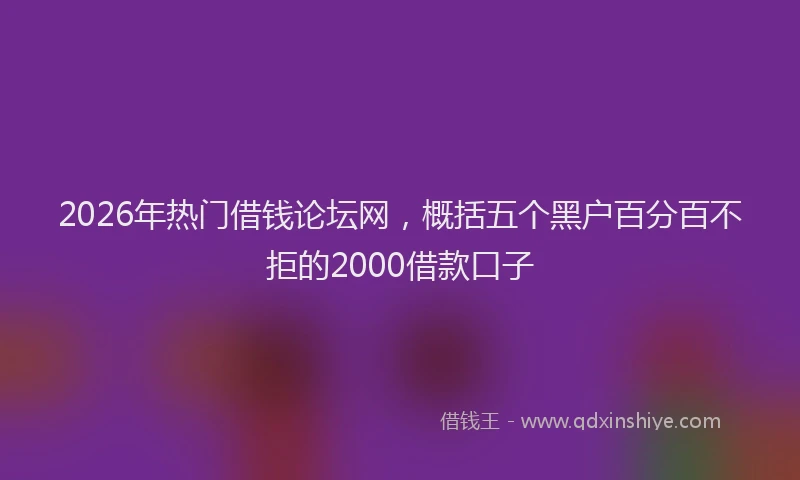 2026年热门借钱论坛网，概括五个黑户百分百不拒的2000借款口子