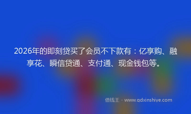 2026年的即刻贷买了会员不下款有：亿享购、融享花、瞬信贷通、支付通、现金钱包等。