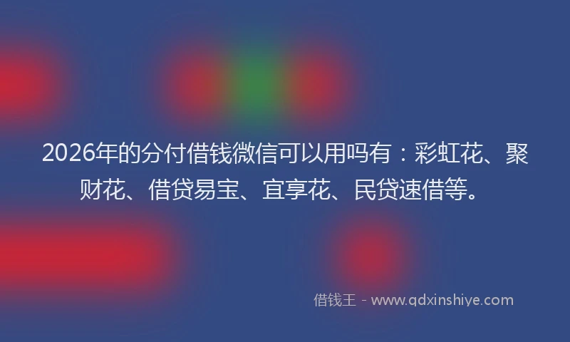 2026年的分付借钱微信可以用吗有：彩虹花、聚财花、借贷易宝、宜享花、民贷速借等。