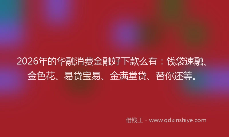2026年的华融消费金融好下款么有：钱袋速融、金色花、易贷宝易、金满堂贷、替你还等。