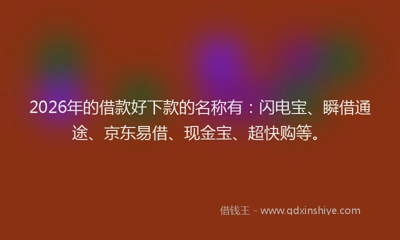 2026年的借款好下款的名称有：闪电宝、瞬借通途、京东易借、现金宝、超快购等。