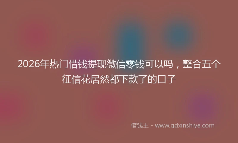 2026年热门借钱提现微信零钱可以吗，整合五个征信花居然都下款了的口子