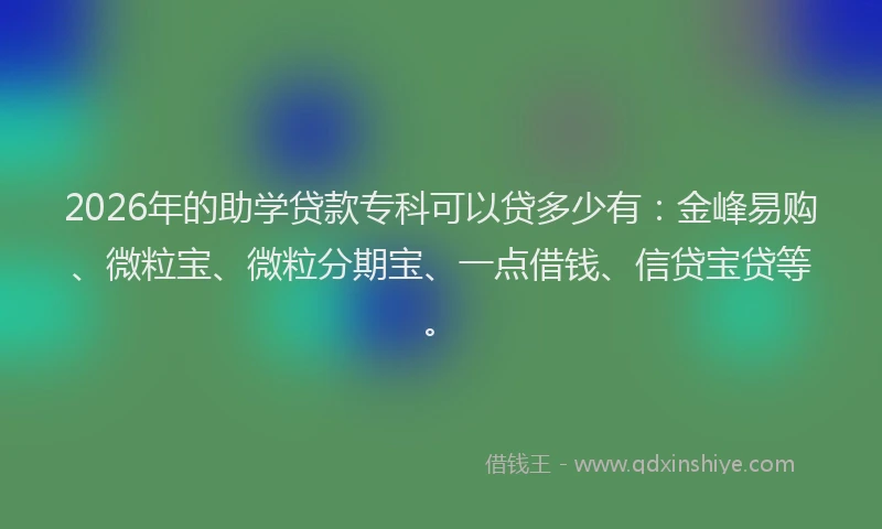 2026年的助学贷款专科可以贷多少有：金峰易购、微粒宝、微粒分期宝、一点借钱、信贷宝贷等。