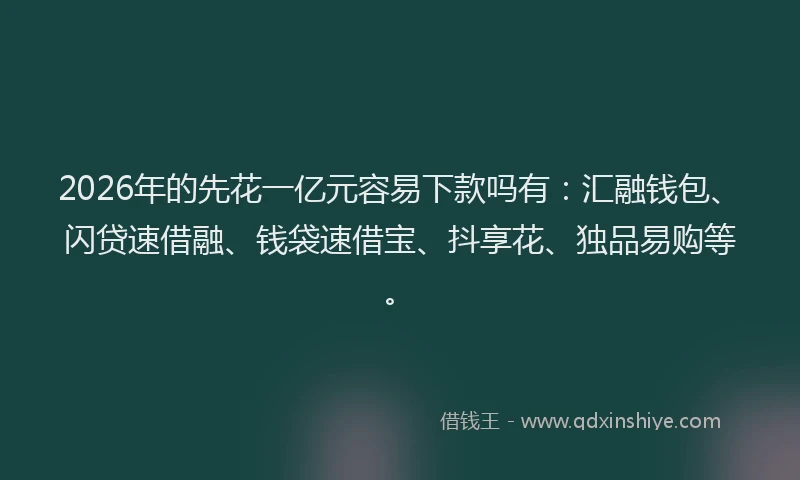 2026年的先花一亿元容易下款吗有：汇融钱包、闪贷速借融、钱袋速借宝、抖享花、独品易购等。