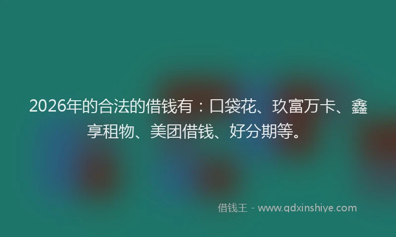 2026年的合法的借钱有：口袋花、玖富万卡、鑫享租物、美团借钱、好分期等。