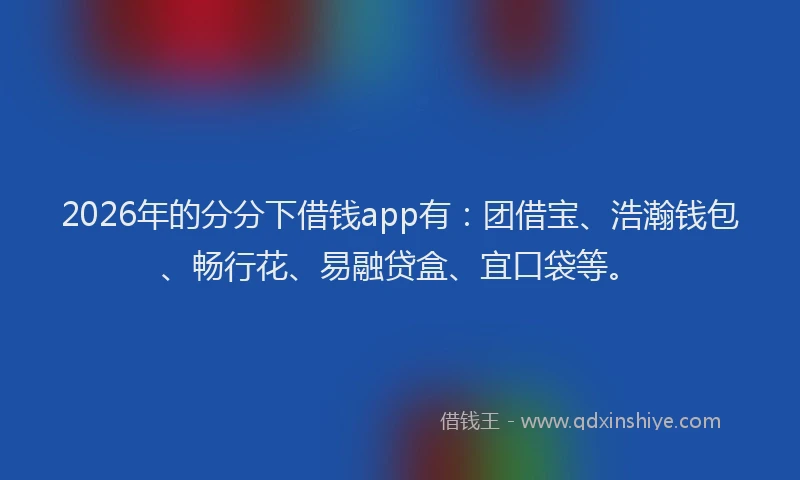 2026年的分分下借钱app有：团借宝、浩瀚钱包、畅行花、易融贷盒、宜口袋等。
