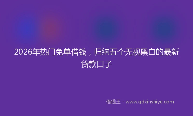 2026年热门免单借钱，归纳五个无视黑白的最新贷款口子