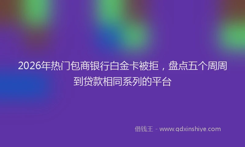 2026年热门包商银行白金卡被拒，盘点五个周周到贷款相同系列的平台