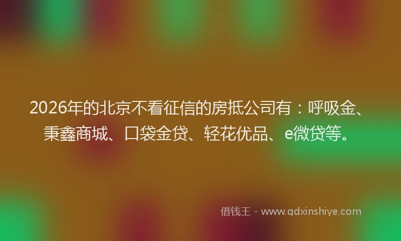 2026年的北京不看征信的房抵公司有：呼吸金、秉鑫商城、口袋金贷、轻花优品、e微贷等。