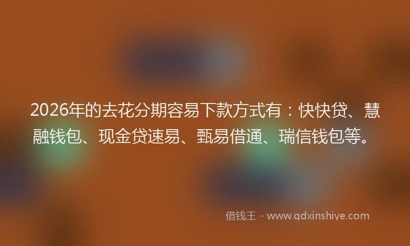 2026年的去花分期容易下款方式有：快快贷、慧融钱包、现金贷速易、甄易借通、瑞信钱包等。