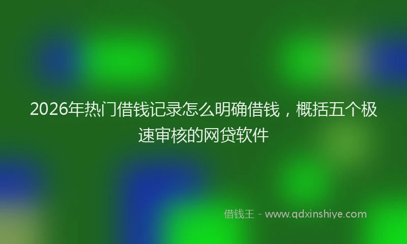 2026年热门借钱记录怎么明确借钱，概括五个极速审核的网贷软件