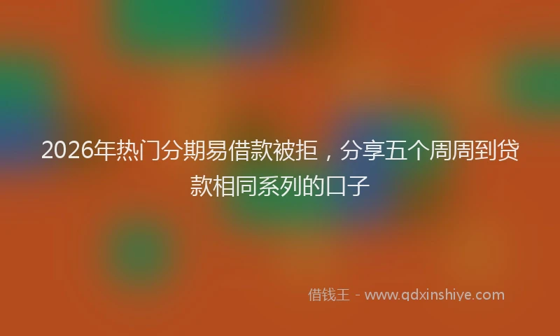 2026年热门分期易借款被拒，分享五个周周到贷款相同系列的口子