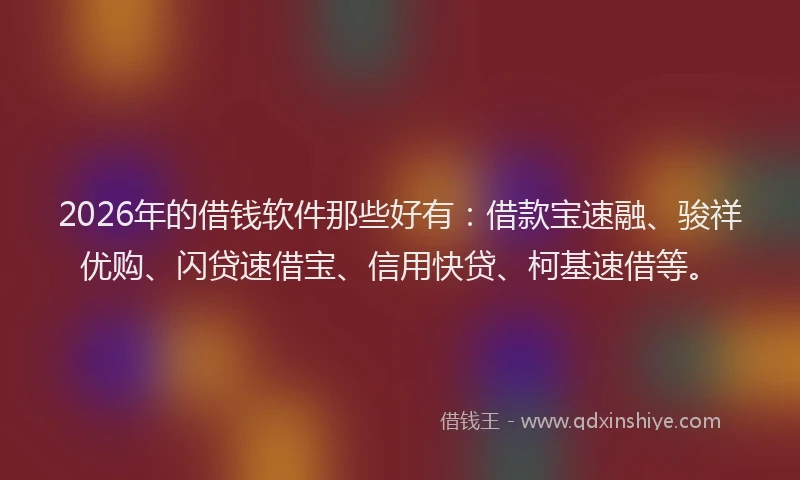 2026年的借钱软件那些好有：借款宝速融、骏祥优购、闪贷速借宝、信用快贷、柯基速借等。
