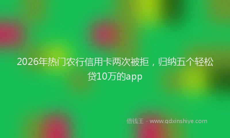 2026年热门农行信用卡两次被拒，归纳五个轻松贷10万的app