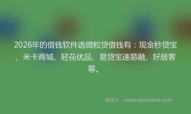 2026年的借钱软件选微粒贷借钱有：现金秒贷宝、米卡商城、轻花优品、易贷宝速易融、好居客等。