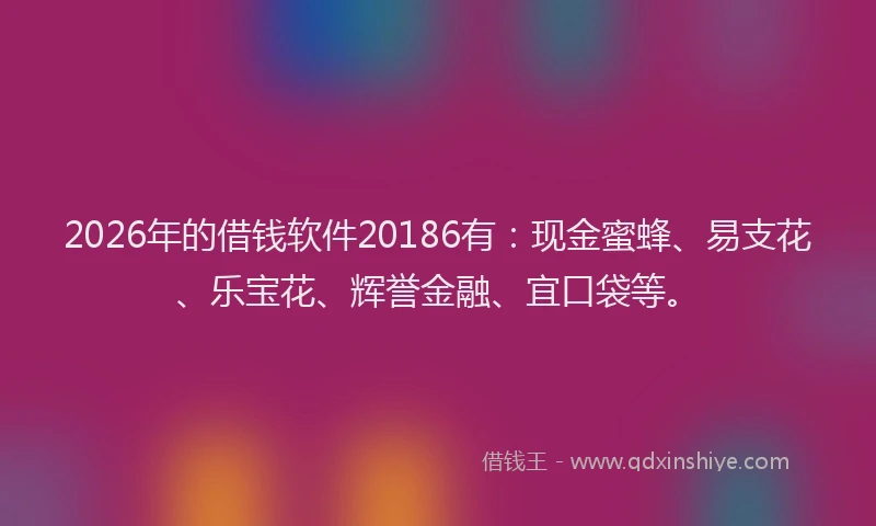 2026年的借钱软件20186有：现金蜜蜂、易支花、乐宝花、辉誉金融、宜口袋等。